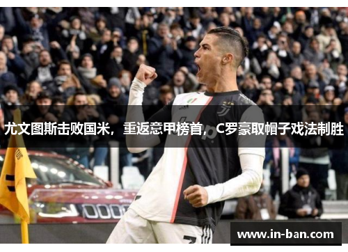 尤文图斯击败国米，重返意甲榜首，C罗豪取帽子戏法制胜