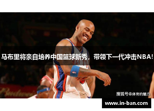 马布里将亲自培养中国篮球新秀，带领下一代冲击NBA！
