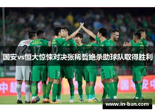 国安vs恒大惊悚对决张稀哲绝杀助球队取得胜利