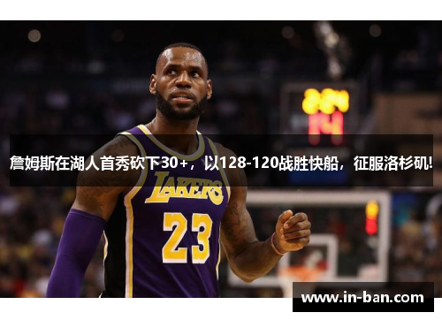 詹姆斯在湖人首秀砍下30+，以128-120战胜快船，征服洛杉矶!
