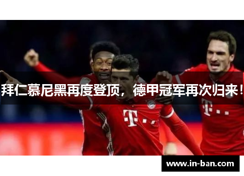 拜仁慕尼黑再度登顶，德甲冠军再次归来！