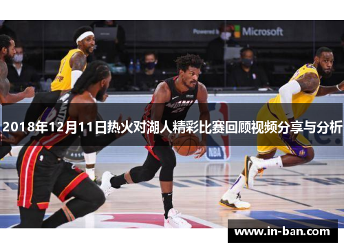 2018年12月11日热火对湖人精彩比赛回顾视频分享与分析