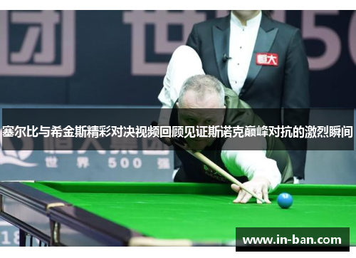 塞尔比与希金斯精彩对决视频回顾见证斯诺克巅峰对抗的激烈瞬间