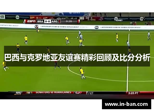 巴西与克罗地亚友谊赛精彩回顾及比分分析