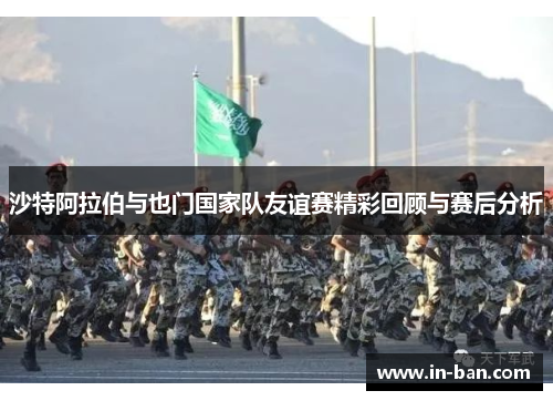 沙特阿拉伯与也门国家队友谊赛精彩回顾与赛后分析