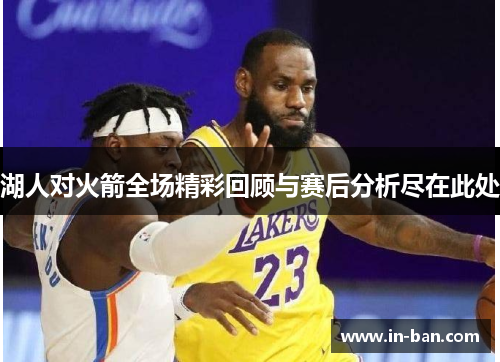 湖人对火箭全场精彩回顾与赛后分析尽在此处