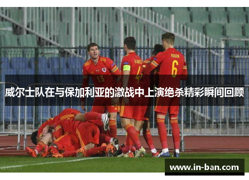 威尔士队在与保加利亚的激战中上演绝杀精彩瞬间回顾