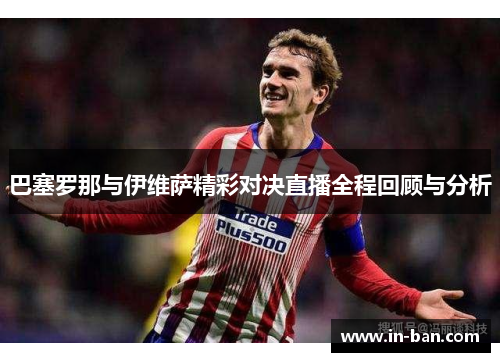 巴塞罗那与伊维萨精彩对决直播全程回顾与分析