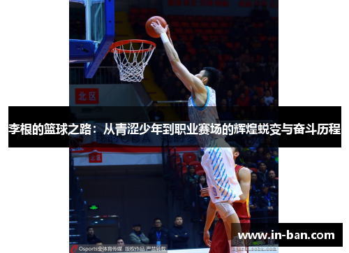李根的篮球之路：从青涩少年到职业赛场的辉煌蜕变与奋斗历程
