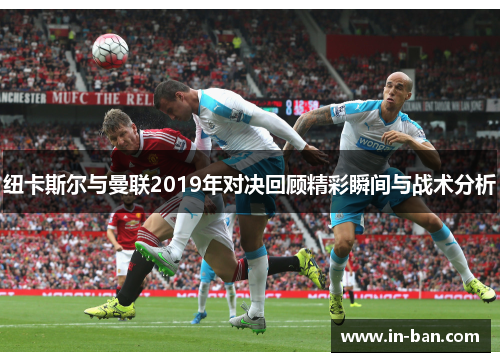 纽卡斯尔与曼联2019年对决回顾精彩瞬间与战术分析