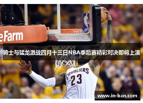 骑士与猛龙激战四月十三日NBA季后赛精彩对决即将上演