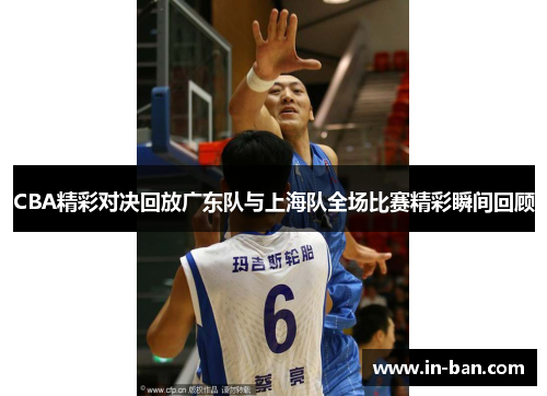 CBA精彩对决回放广东队与上海队全场比赛精彩瞬间回顾