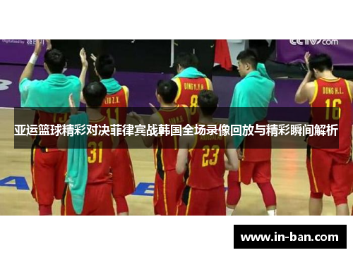 亚运篮球精彩对决菲律宾战韩国全场录像回放与精彩瞬间解析