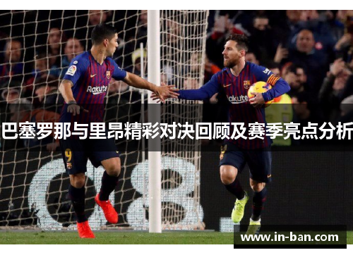巴塞罗那与里昂精彩对决回顾及赛季亮点分析